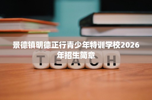 景德镇明德正行青少年特训学校2026年招生简章 景德镇明德正行青少年特训学校2026年招生简章