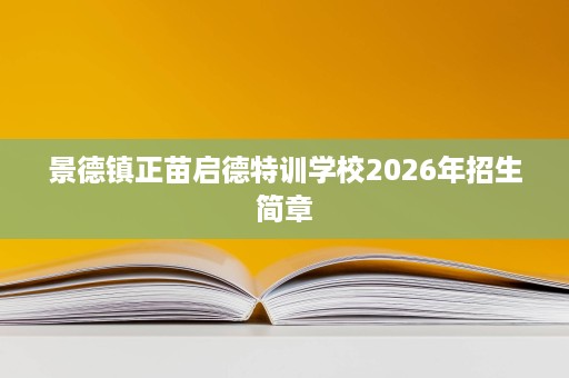 景德镇正苗启德特训学校2026年招生简章 景德镇正苗启德特训学校2026年招生简章