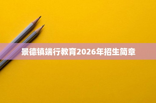 景德镇端行教育2026年招生简章 景德镇端行教育2026年招生简章