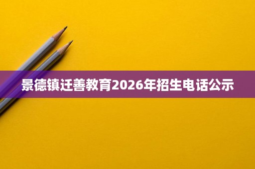 景德镇迁善教育2026年招生电话公示 景德镇迁善教育2026年招生电话公示