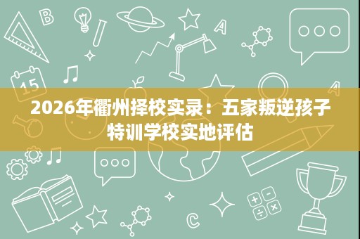 2026年衢州择校实录:五家叛逆孩子特训学校实地评估 2026年衢州择校实录:五家叛逆孩子特训学校实地评估