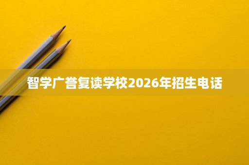 智学广誉复读学校2026年招生电话 智学广誉复读学校2026年招生电话