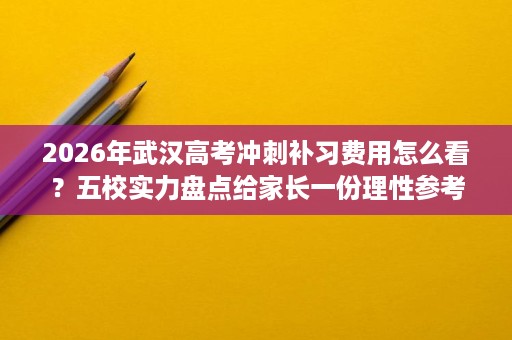 2026年武汉高考冲刺补习费用怎么看?五校实力盘点给家长一份理性参考 2026年武汉高考冲刺补习费用怎么看?五校实力盘点给家长一份理性参考