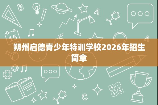 朔州启德青少年特训学校2026年招生简章 朔州启德青少年特训学校2026年招生简章
