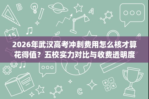 2026年武汉高考冲刺费用怎么核才算花得值?五校实力对比与收费透明度评估 2026年武汉高考冲刺费用怎么核才算花得值?五校实力对比与收费透明度评估