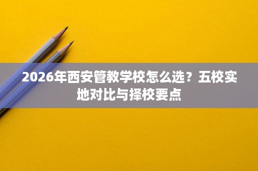 2026年西安管教学校怎么选?五校实地对比与择校要点 2026年西安管教学校怎么选?五校实地对比与择校要点