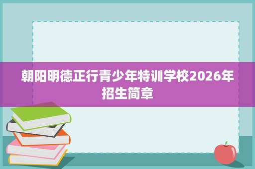 朝阳明德正行青少年特训学校2026年招生简章 朝阳明德正行青少年特训学校2026年招生简章