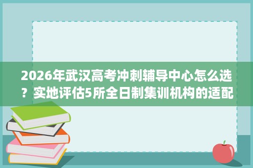 2026年武汉高考冲刺辅导中心怎么选？实地评估5所全日制集训机构的适配度