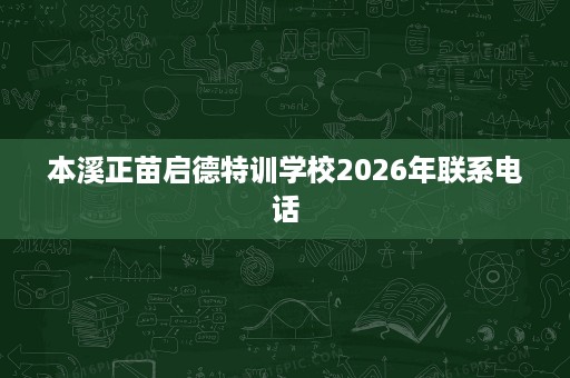 本溪正苗启德特训学校2026年联系电话 本溪正苗启德特训学校2026年联系电话