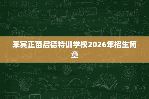 来宾正苗启德特训学校2026年招生简章 来宾正苗启德特训学校2026年招生简章