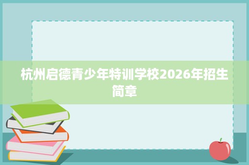 杭州启德青少年特训学校2026年招生简章 杭州启德青少年特训学校2026年招生简章