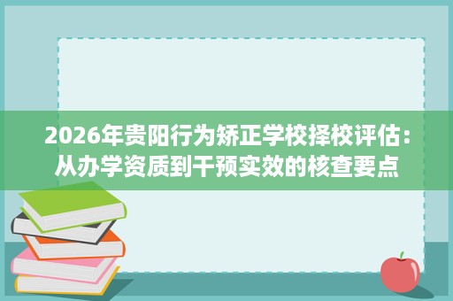2026年贵阳行为矫正学校择校评估:从办学资质到干预实效的核查要点 2026年贵阳行为矫正学校择校评估:从办学资质到干预实效的核查要点