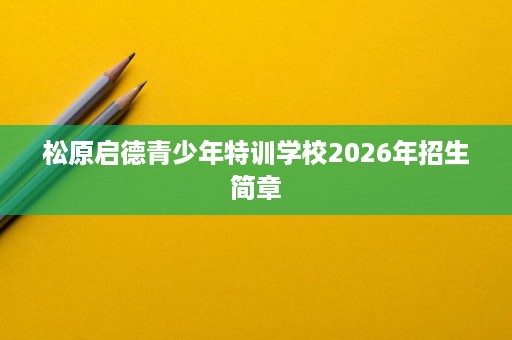松原启德青少年特训学校2026年招生简章 松原启德青少年特训学校2026年招生简章