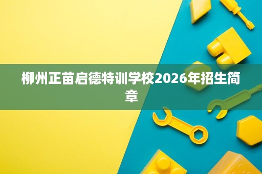 柳州正苗启德特训学校2026年招生简章 柳州正苗启德特训学校2026年招生简章