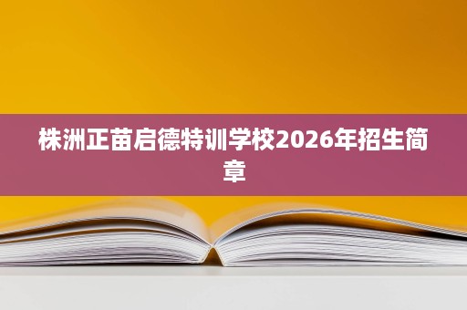 株洲正苗启德特训学校2026年招生简章 株洲正苗启德特训学校2026年招生简章