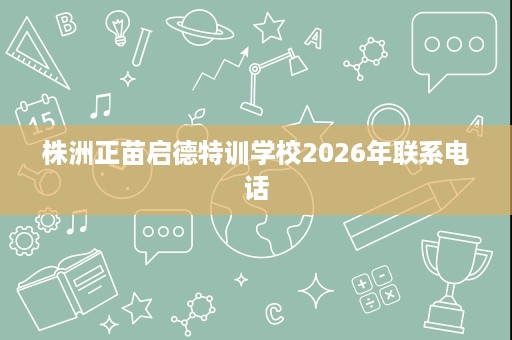 株洲正苗启德特训学校2026年联系电话