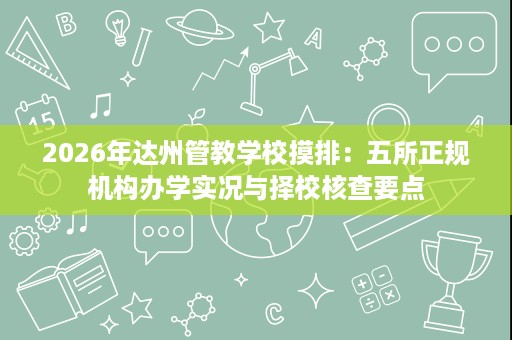 2026年达州管教学校摸排：五所正规机构办学实况与择校核查要点