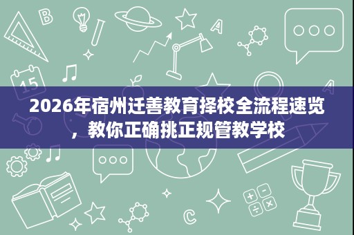 2026年宿州迁善教育择校全流程速览,教你正确挑正规管教学校 2026年宿州迁善教育择校全流程速览,教你正确挑正规管教学校