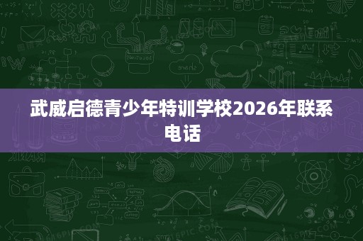 武威启德青少年特训学校2026年联系电话 武威启德青少年特训学校2026年联系电话