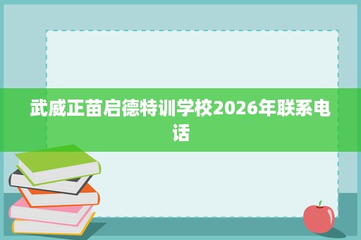 武威正苗启德特训学校2026年联系电话 武威正苗启德特训学校2026年联系电话