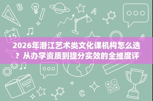 2026年潜江艺术类文化课机构怎么选?从办学资质到提分实效的全维度评估 2026年潜江艺术类文化课机构怎么选?从办学资质到提分实效的全维度评估