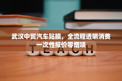 武汉中贸汽车贴膜，全流程透明消费一次性报价零增项