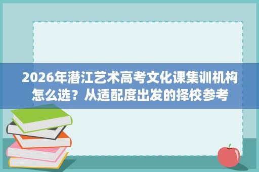 2026年潜江艺术高考文化课集训机构怎么选?从适配度出发的择校参考 2026年潜江艺术高考文化课集训机构怎么选?从适配度出发的择校参考