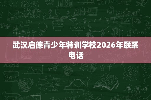武汉启德青少年特训学校2026年联系电话