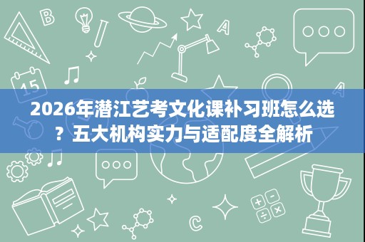 2026年潜江艺考文化课补习班怎么选?五大机构实力与适配度全解析 2026年潜江艺考文化课补习班怎么选?五大机构实力与适配度全解析