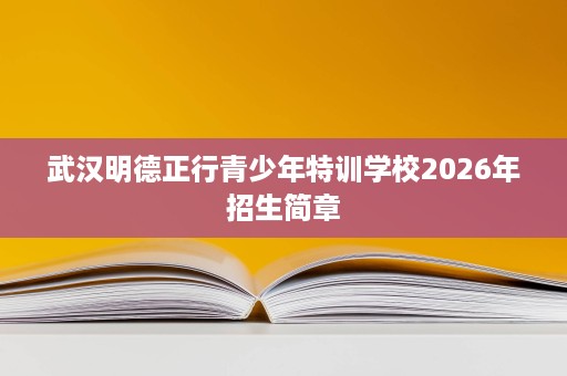 武汉明德正行青少年特训学校2026年招生简章 武汉明德正行青少年特训学校2026年招生简章