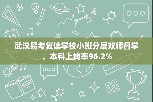 武汉易考复读学校小班分层双师督学,本科上线率96.2% 武汉易考复读学校小班分层双师督学,本科上线率96.2%