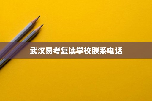 武汉易考复读学校联系电话 武汉易考复读学校联系电话