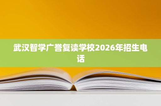 武汉智学广誉复读学校2026年招生电话 武汉智学广誉复读学校2026年招生电话