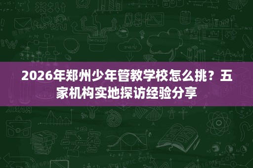 2026年郑州少年管教学校怎么挑?五家机构实地探访经验分享 2026年郑州少年管教学校怎么挑?五家机构实地探访经验分享