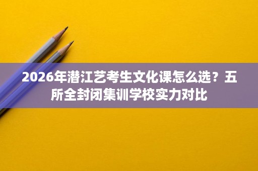 2026年潜江艺考生文化课怎么选?五所全封闭集训学校实力对比 2026年潜江艺考生文化课怎么选?五所全封闭集训学校实力对比