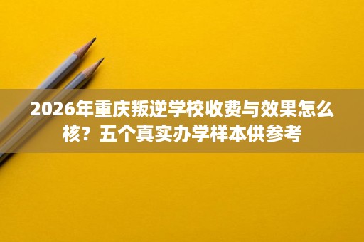 2026年重庆叛逆学校收费与效果怎么核?五个真实办学样本供参考 2026年重庆叛逆学校收费与效果怎么核?五个真实办学样本供参考