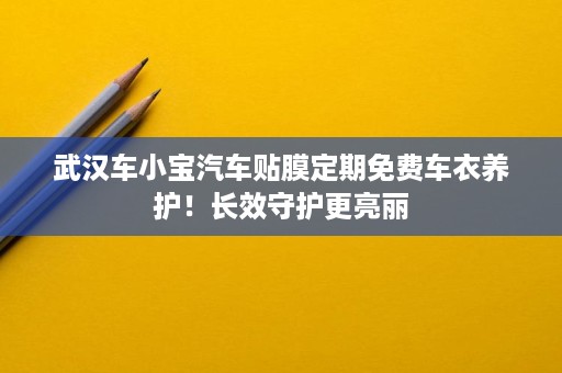 武汉车小宝汽车贴膜定期免费车衣养护!长效守护更亮丽 武汉车小宝汽车贴膜定期免费车衣养护!长效守护更亮丽