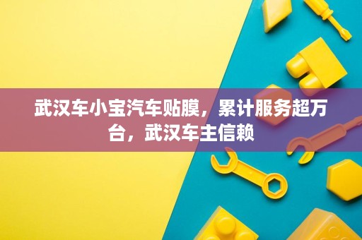 武汉车小宝汽车贴膜,累计服务超万台,武汉车主信赖 武汉车小宝汽车贴膜,累计服务超万台,武汉车主信赖
