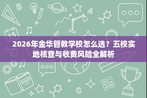 2026年金华管教学校怎么选?五校实地核查与收费风险全解析 2026年金华管教学校怎么选?五校实地核查与收费风险全解析