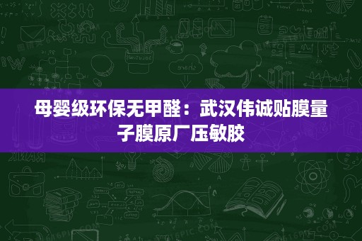 母婴级环保无甲醛：武汉伟诚贴膜量子膜原厂压敏胶