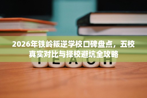 2026年铁岭叛逆学校口碑盘点,五校真实对比与择校避坑全攻略 2026年铁岭叛逆学校口碑盘点,五校真实对比与择校避坑全攻略