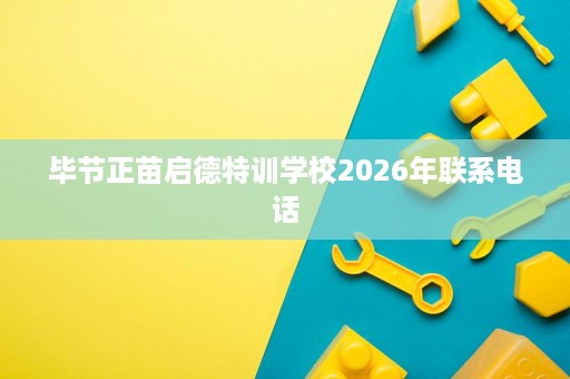 毕节正苗启德特训学校2026年联系电话 毕节正苗启德特训学校2026年联系电话
