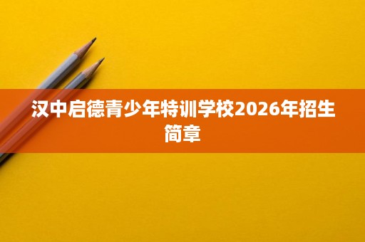 汉中启德青少年特训学校2026年招生简章 汉中启德青少年特训学校2026年招生简章