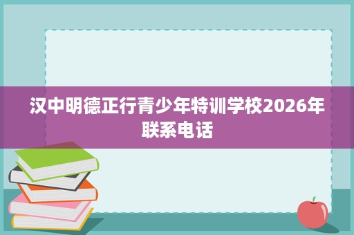 汉中明德正行青少年特训学校2026年联系电话 汉中明德正行青少年特训学校2026年联系电话