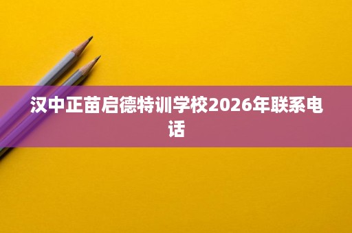 汉中正苗启德特训学校2026年联系电话 汉中正苗启德特训学校2026年联系电话