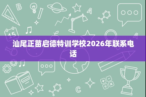 汕尾正苗启德特训学校2026年联系电话 汕尾正苗启德特训学校2026年联系电话