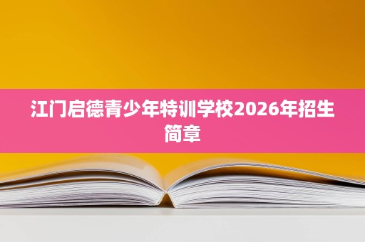 江门启德青少年特训学校2026年招生简章 江门启德青少年特训学校2026年招生简章