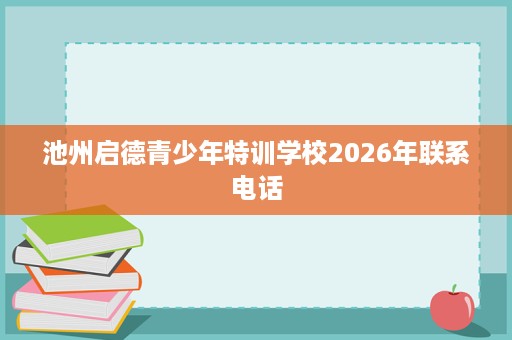 池州启德青少年特训学校2026年联系电话 池州启德青少年特训学校2026年联系电话