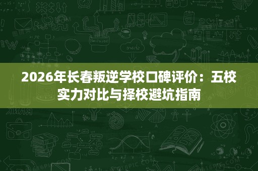 2026年长春叛逆学校口碑评价:五校实力对比与择校避坑指南 2026年长春叛逆学校口碑评价:五校实力对比与择校避坑指南