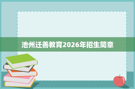 池州迁善教育2026年招生简章 池州迁善教育2026年招生简章